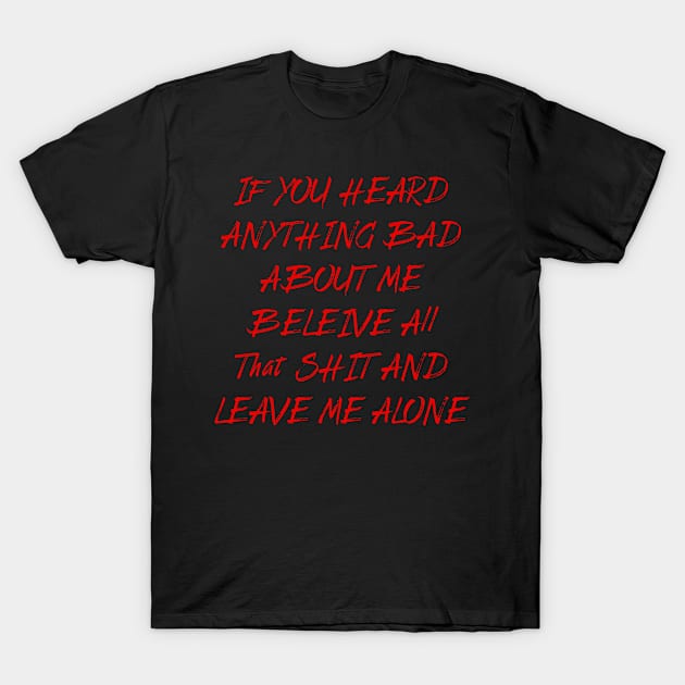 IF YOU HEARD ANYTHING BAD  ABOUT ME  BELEIVE All  That SHIT AND LEAVE ME ALONE T-Shirt by OMARMAH